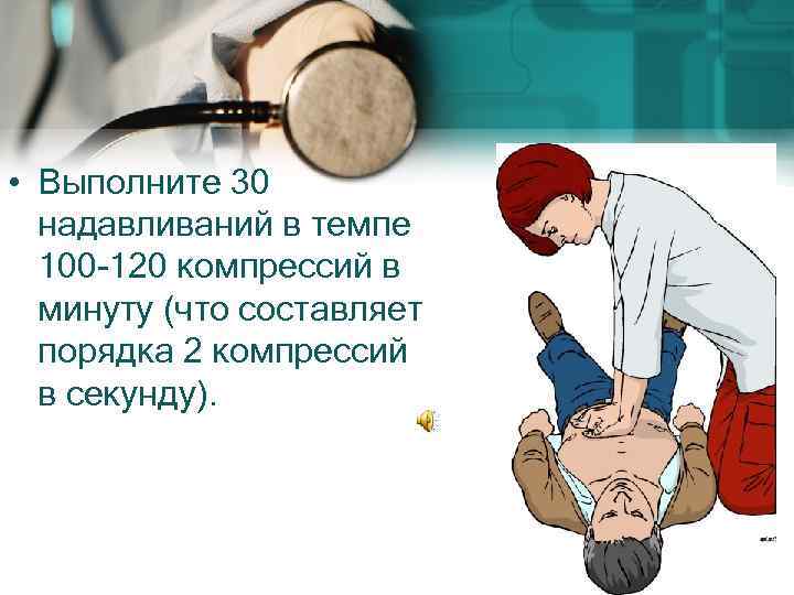  • Выполните 30 надавливаний в темпе 100 -120 компрессий в минуту (что составляет