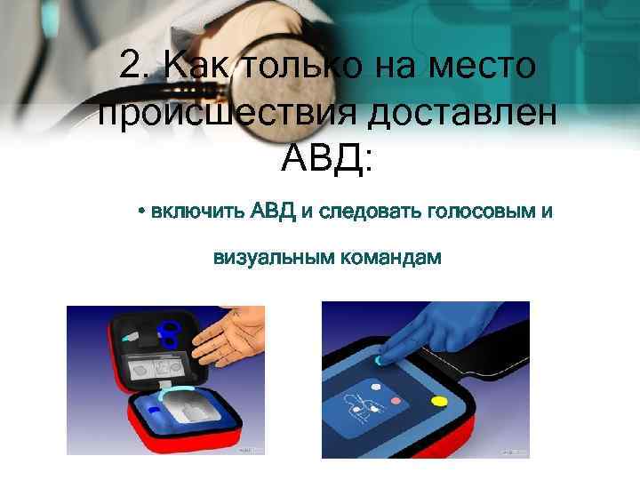 2. Как только на место происшествия доставлен АВД: • включить АВД и следовать голосовым