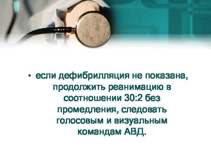  • если дефибрилляция не показана, продолжить реанимацию в соотношении 30: 2 без промедления,