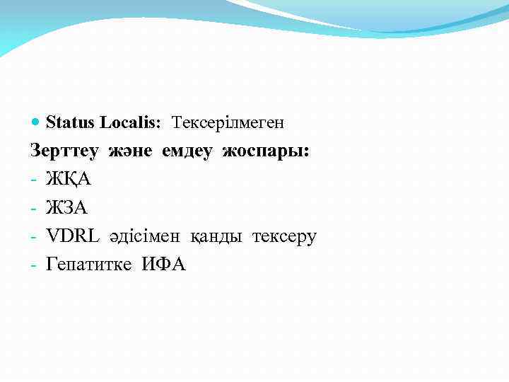  Status Localis: Тексерілмеген Зерттеу және емдеу жоспары: - ЖҚА - ЖЗА - VDRL