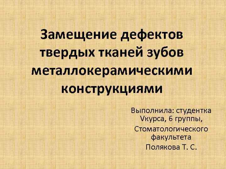 Замещение дефектов твердых тканей зубов металлокерамическими конструкциями Выполнила: студентка Vкурса, 6 группы, Стоматологического факультета