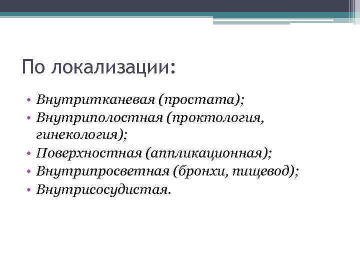 По локализации: • Внутритканевая (простата); • Внутриполостная (проктология, гинекология); • Поверхностная (аппликационная); • Внутрипросветная