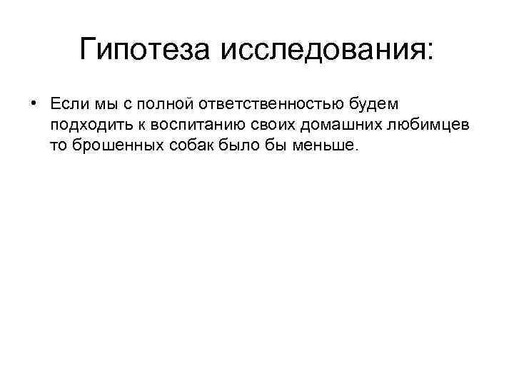 Гипотеза исследования: • Если мы с полной ответственностью будем подходить к воспитанию своих домашних