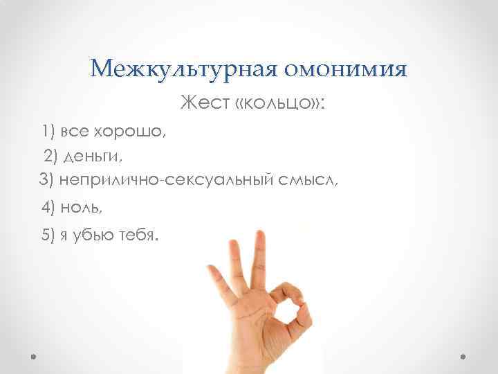 Межкультурная омонимия Жест «кольцо» : 1) все хорошо, 2) деньги, 3) неприлично-сексуальный смысл, 4)