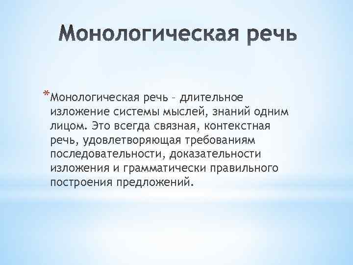 *Монологическая речь – длительное изложение системы мыслей, знаний одним лицом. Это всегда связная, контекстная