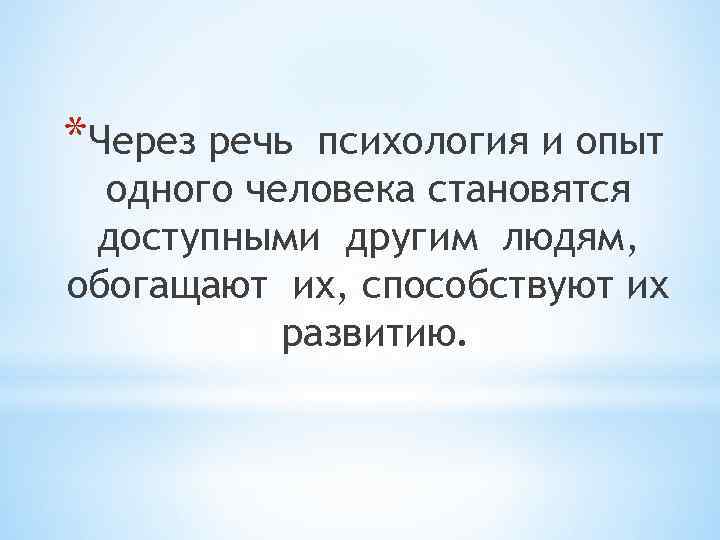 *Через речь психология и опыт одного человека становятся доступными другим людям, обогащают их, способствуют