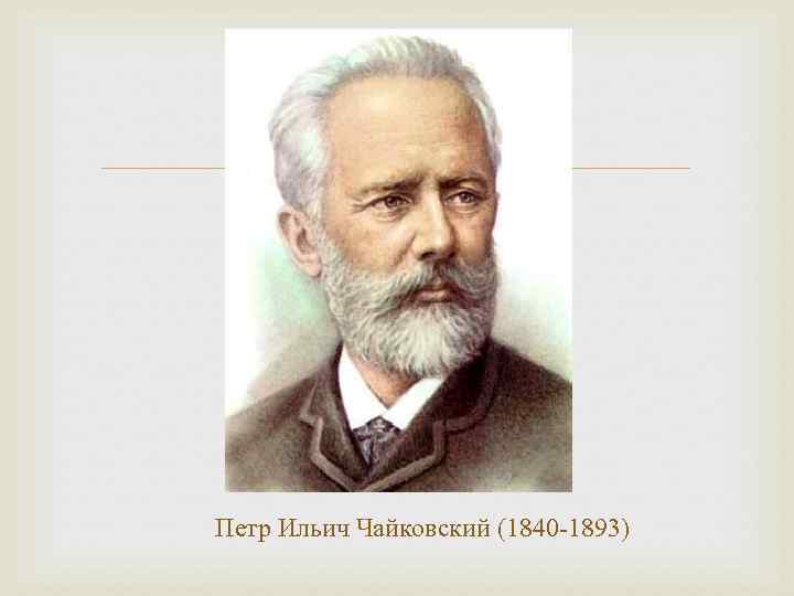  Петр Ильич Чайковский (1840 -1893) 