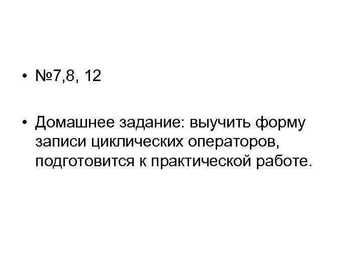  • № 7, 8, 12 • Домашнее задание: выучить форму записи циклических операторов,