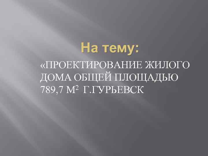 На тему: «ПРОЕКТИРОВАНИЕ ЖИЛОГО ДОМА ОБЩЕЙ ПЛОЩАДЬЮ 789, 7 М 2 Г. ГУРЬЕВСК 