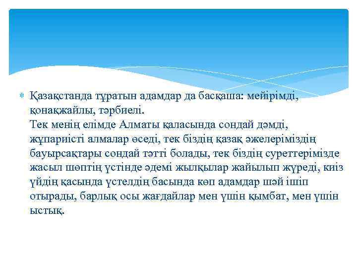  Қазақстанда тұратын адамдар да басқаша: мейірімді, қонақжайлы, тәрбиелі. Тек менің елімде Алматы қаласында