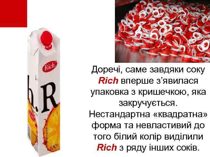  • Доречі, саме завдяки соку Rich вперше з’явилася упаковка з кришечкою, яка закручується.