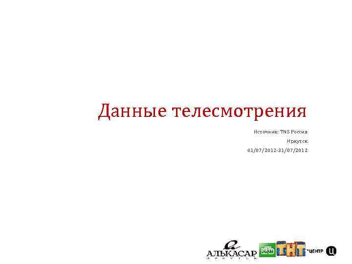 Данные телесмотрения Источник: TNS Россия Иркутск 01/07/2012 -31/07/2012 
