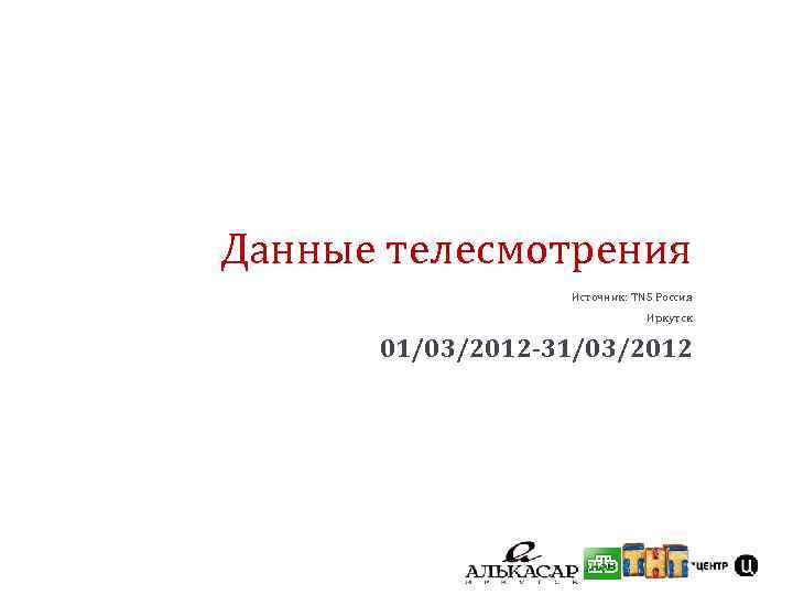 Данные телесмотрения Источник: TNS Россия Иркутск 01/03/2012 -31/03/2012 