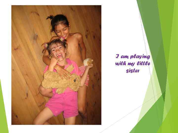 I am playing with my little sister 