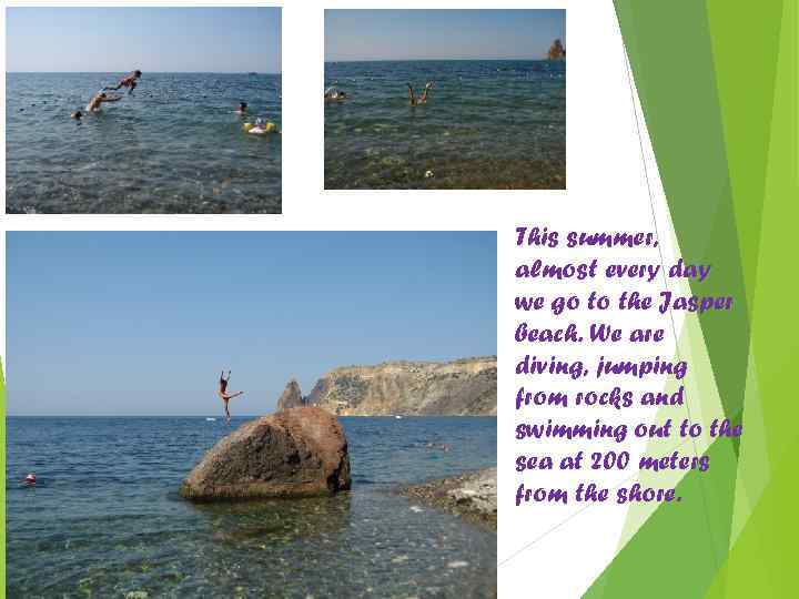 This summer, almost every day we go to the Jasper beach. We are diving,