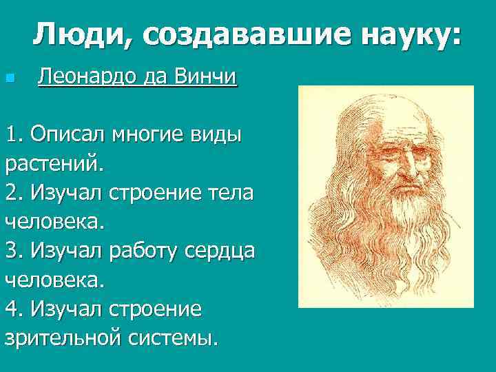 Люди, создававшие науку: n Леонардо да Винчи 1. Описал многие виды растений. 2. Изучал