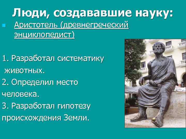 Люди, создававшие науку: n Аристотель (древнегреческий энциклопедист) 1. Разработал систематику животных. 2. Определил место