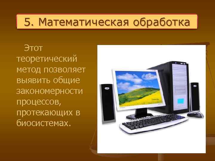 5. Математическая обработка Этот теоретический метод позволяет выявить общие закономерности процессов, протекающих в биосистемах.