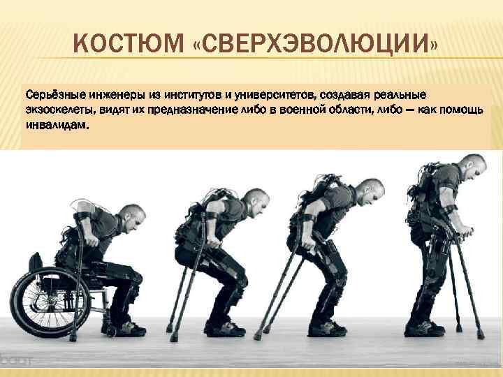 КОСТЮМ «СВЕРХЭВОЛЮЦИИ» Серьёзные инженеры из институтов и университетов, создавая реальные экзоскелеты, видят их предназначение