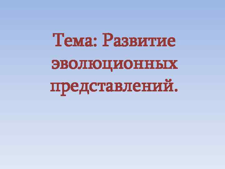 Тема: Развитие эволюционных представлений. 