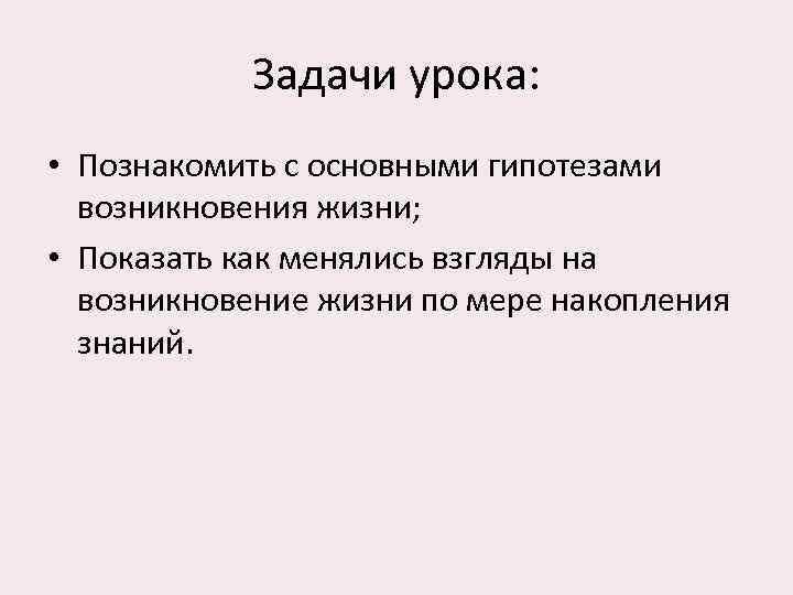 Задачи урока: • Познакомить с основными гипотезами возникновения жизни; • Показать как менялись взгляды