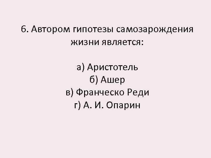 6. Автором гипотезы самозарождения жизни является: а) Аристотель б) Ашер в) Франческо Реди г)