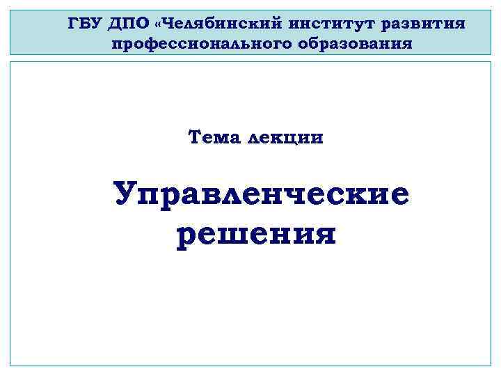 ГБУ ДПО «Челябинский институт развития профессионального образования Тема лекции Учебный курс «Основы менеджмента» Управленческие