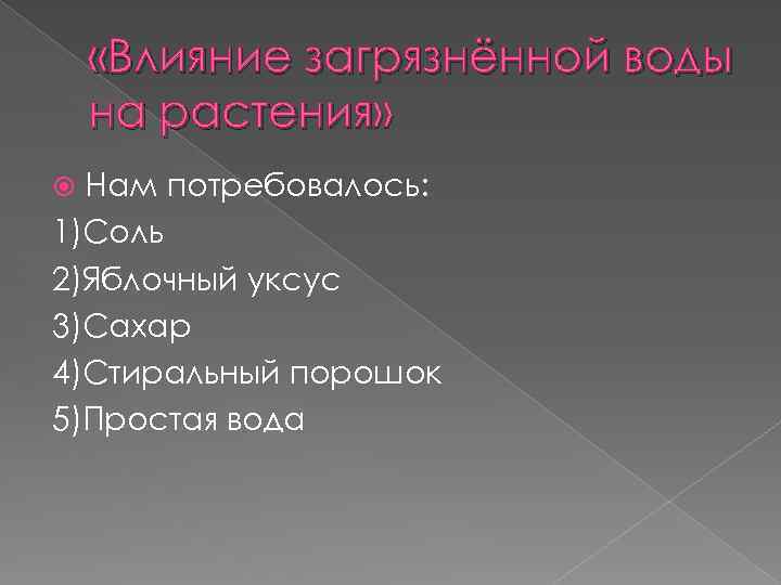  «Влияние загрязнённой воды на растения» Нам потребовалось: 1)Соль 2)Яблочный уксус 3)Сахар 4)Стиральный порошок