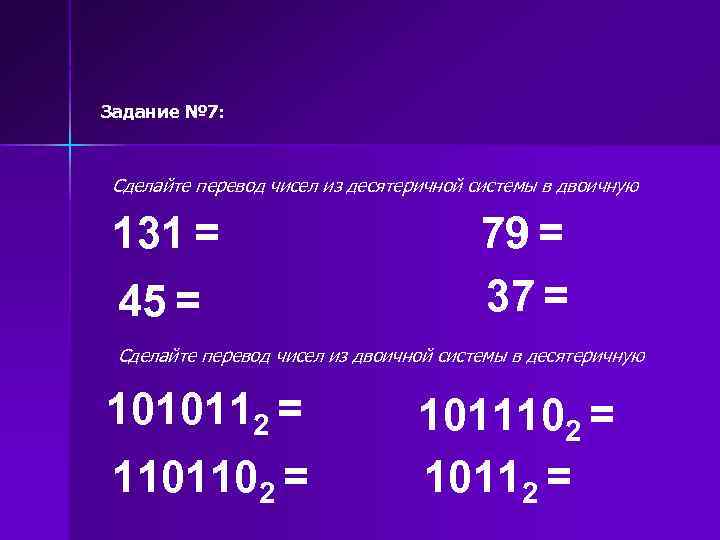 Задание № 7: Сделайте перевод чисел из десятеричной системы в двоичную 131 = 45