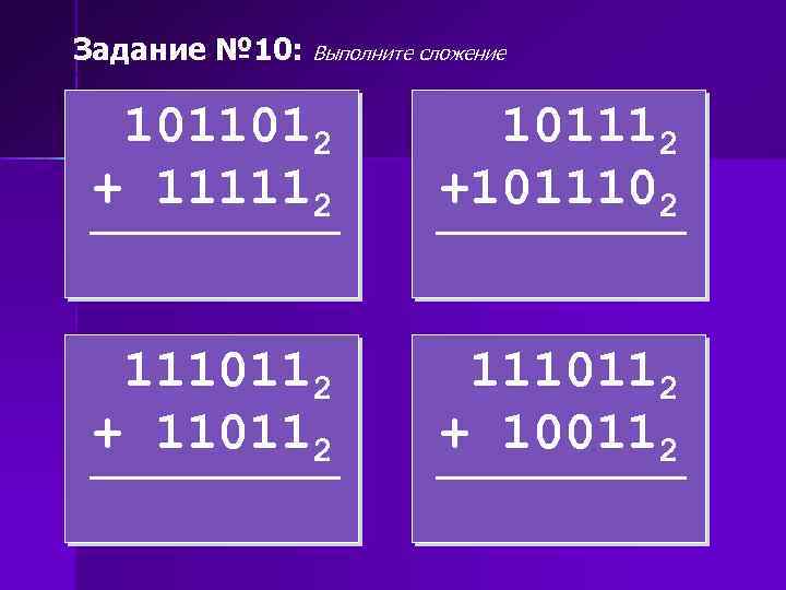 Задание № 10: Выполните сложение 1011012 + 111112 101112 +1011102 1110112 + 110112 1110112