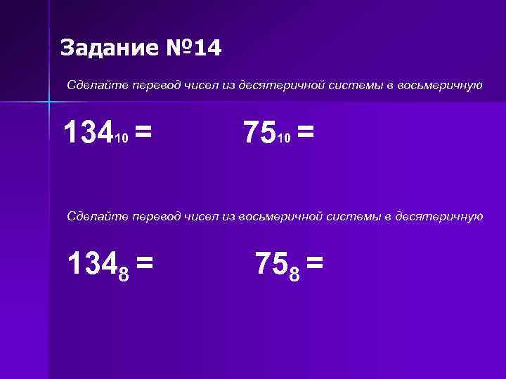 Задание № 14 Сделайте перевод чисел из десятеричной системы в восьмеричную 13410 = 7510