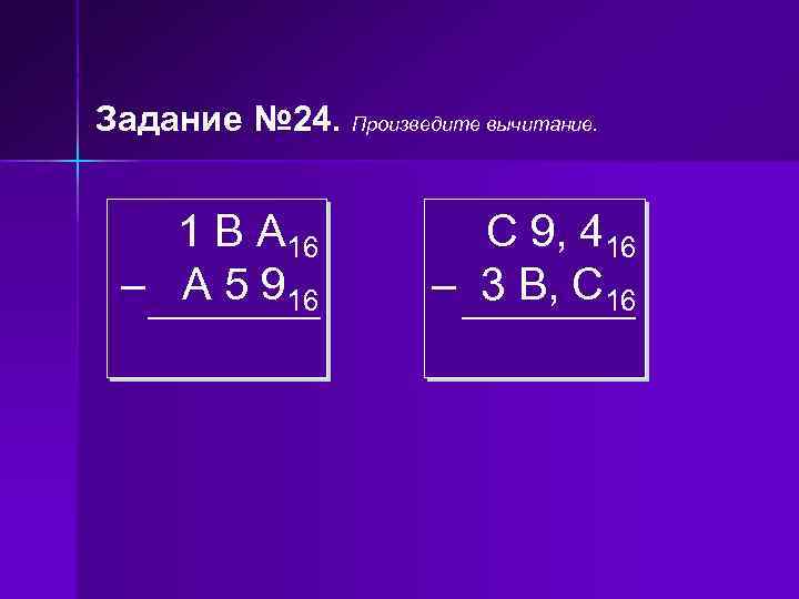 Задание № 24. Произведите вычитание. 1 В А 16 – A 5 916 C