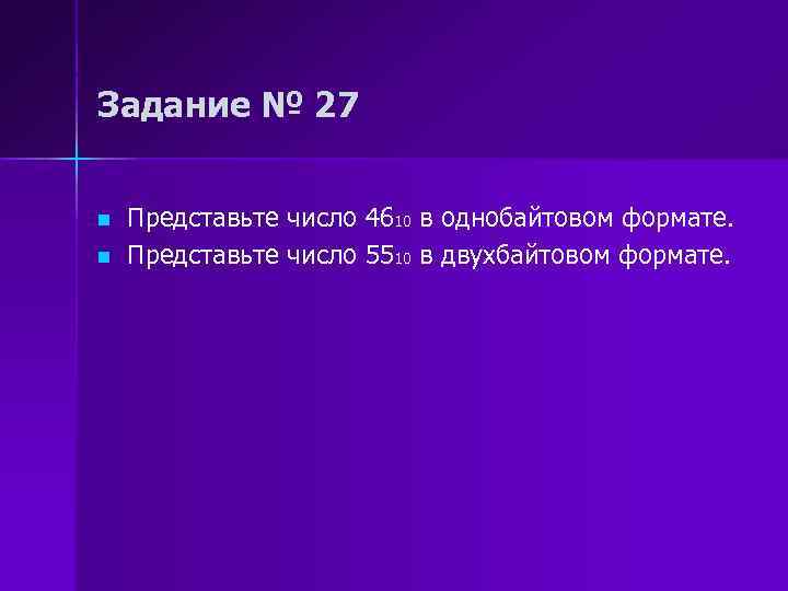 Задание № 27 n n Представьте число 4610 в однобайтовом формате. Представьте число 5510