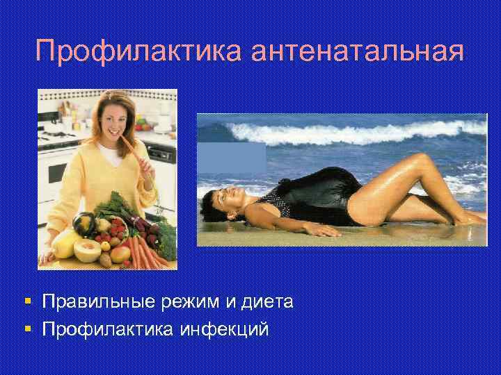 Профилактика антенатальная § Правильные режим и диета § Профилактика инфекций 