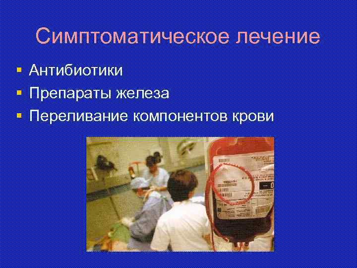 Симптоматическое лечение § § § Антибиотики Препараты железа Переливание компонентов крови 