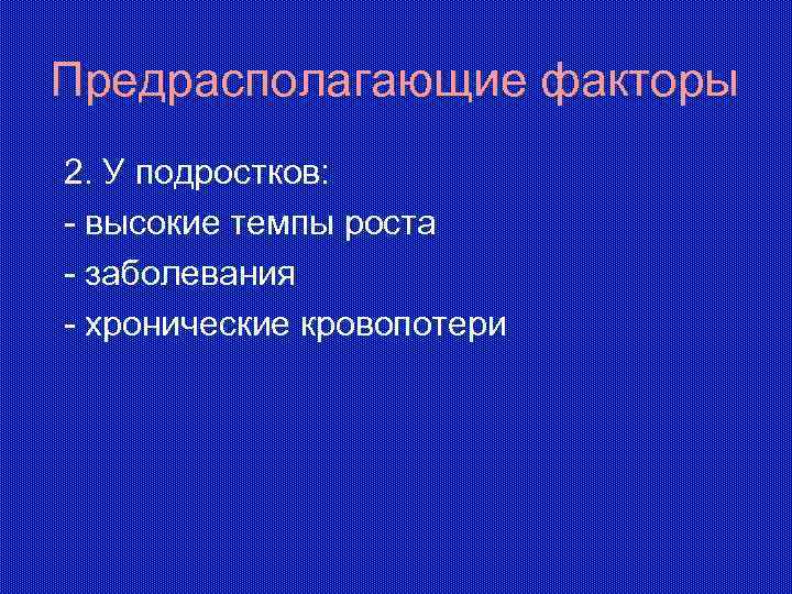 Предрасполагающие факторы 2. У подростков: - высокие темпы роста - заболевания - хронические кровопотери