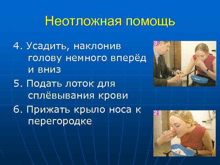 Неотложная помощь 4. Усадить, наклонив голову немного вперёд и вниз 5. Подать лоток для