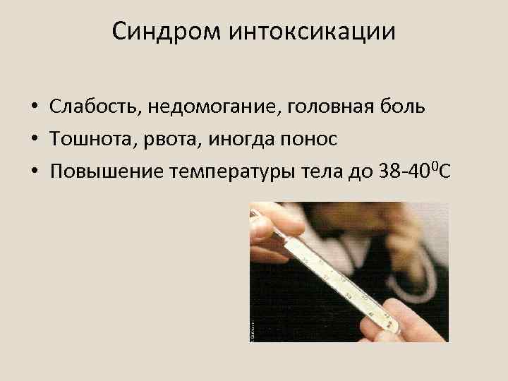 Синдром интоксикации • Слабость, недомогание, головная боль • Тошнота, рвота, иногда понос • Повышение