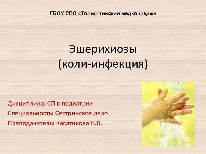 ГБОУ СПО «Тольяттинский медколледж» Эшерихиозы (коли-инфекция) Дисциплина: СП в педиатрии Специальность: Сестринское дело Преподаватель: