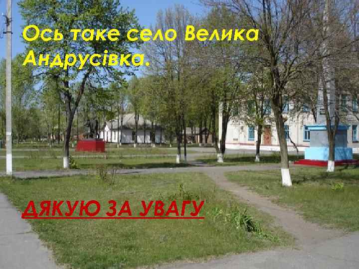 Ось таке село Велика Андрусівка. ДЯКУЮ ЗА УВАГУ 