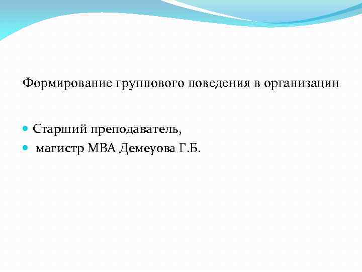 Формирование группового поведения в организации Старший преподаватель, магистр МВА Демеуова Г. Б. 