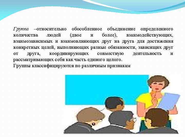 Группа –относительно обособленное объединение определенного количества людей (двое и более), взаимодействующих, взаимозависимых и взаимовлияющих