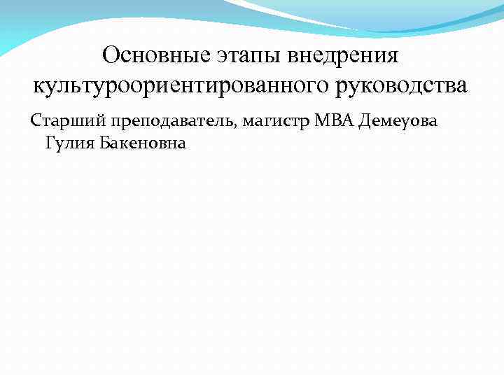Основные этапы внедрения культуроориентированного руководства Старший преподаватель, магистр МВА Демеуова Гулия Бакеновна 