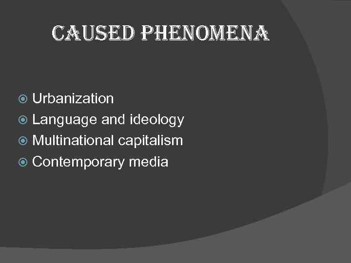 caused phenomena Urbanization Language and ideology Multinational capitalism Contemporary media 