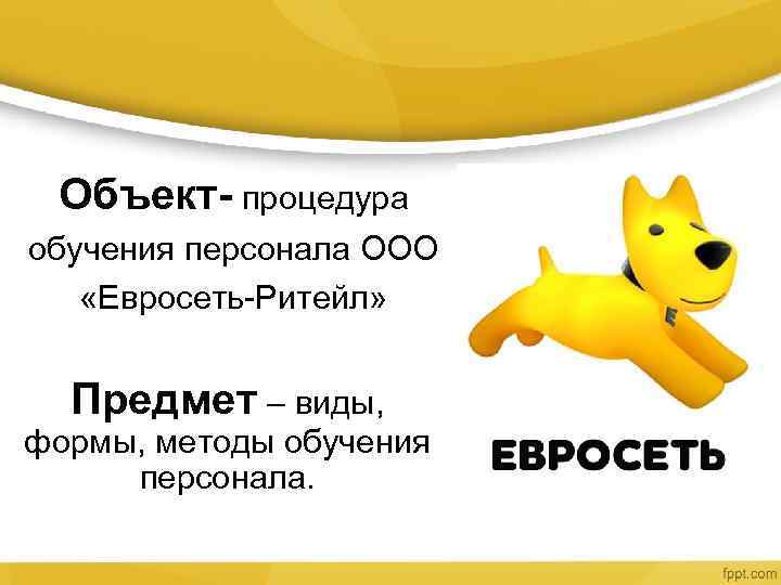Объект- процедура обучения персонала ООО «Евросеть-Ритейл» Предмет – виды, формы, методы обучения персонала. 