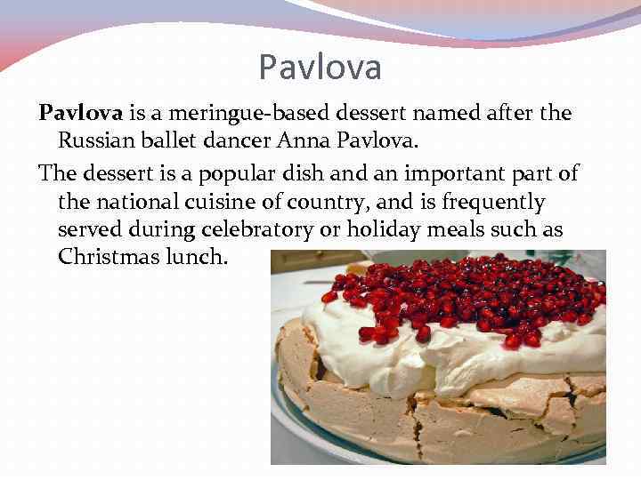 Pavlova is a meringue-based dessert named after the Russian ballet dancer Anna Pavlova. The
