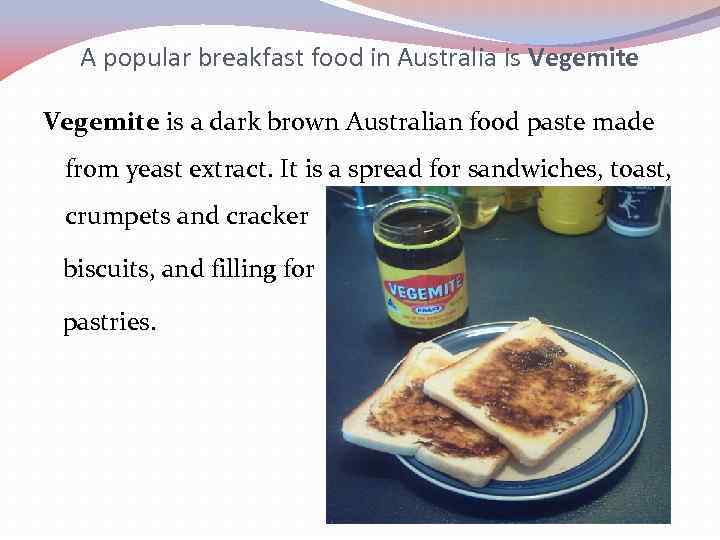 A popular breakfast food in Australia is Vegemite is a dark brown Australian food