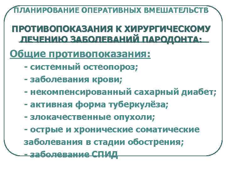 ПЛАНИРОВАНИЕ ОПЕРАТИВНЫХ ВМЕШАТЕЛЬСТВ ПРОТИВОПОКАЗАНИЯ К ХИРУРГИЧЕСКОМУ ЛЕЧЕНИЮ ЗАБОЛЕВАНИЙ ПАРОДОНТА: Общие противопоказания: - системный остеопороз;