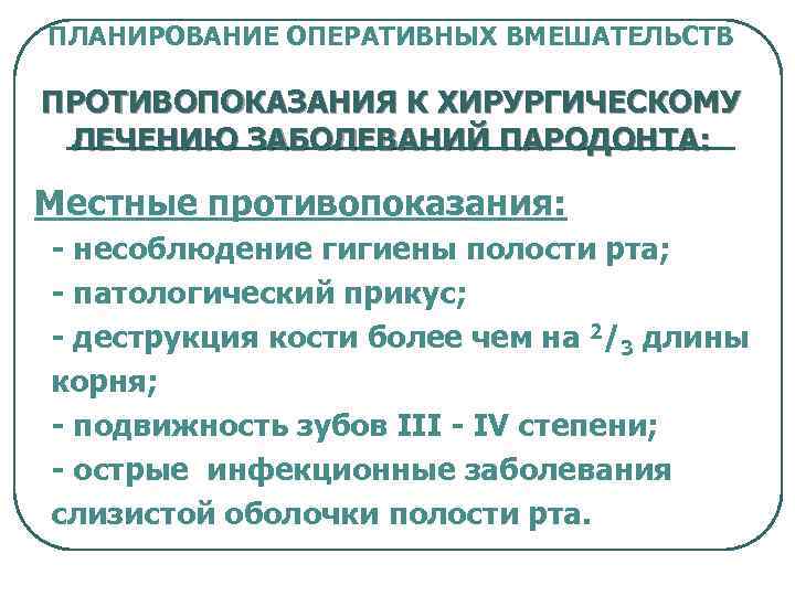 ПЛАНИРОВАНИЕ ОПЕРАТИВНЫХ ВМЕШАТЕЛЬСТВ ПРОТИВОПОКАЗАНИЯ К ХИРУРГИЧЕСКОМУ ЛЕЧЕНИЮ ЗАБОЛЕВАНИЙ ПАРОДОНТА: Местные противопоказания: - несоблюдение гигиены