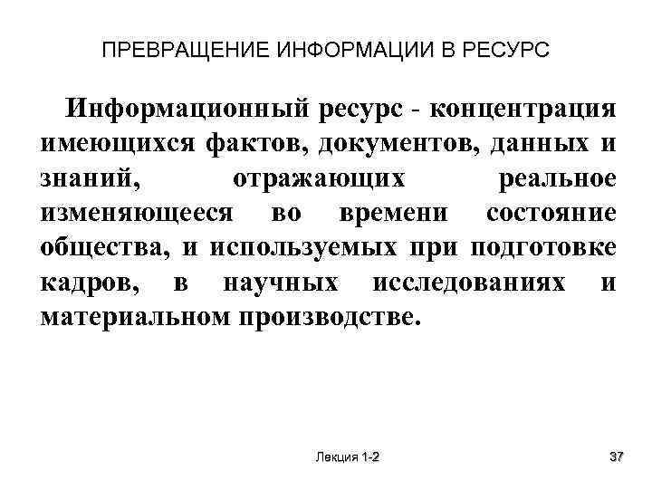 ПРЕВРАЩЕНИЕ ИНФОРМАЦИИ В РЕСУРС Информационный ресурс концентрация имеющихся фактов, документов, данных и знаний, отражающих